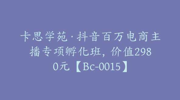 卡思学苑·抖音百万电商主播专项孵化班，价值2980元【Bc-0015】