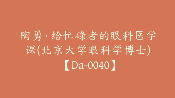 陶勇·给忙碌者的眼科医学课(北京大学眼科学博士)【Da-0040】