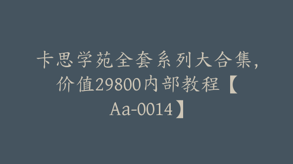 卡思学苑全套系列大合集，价值29800内部教程【Aa-0014】