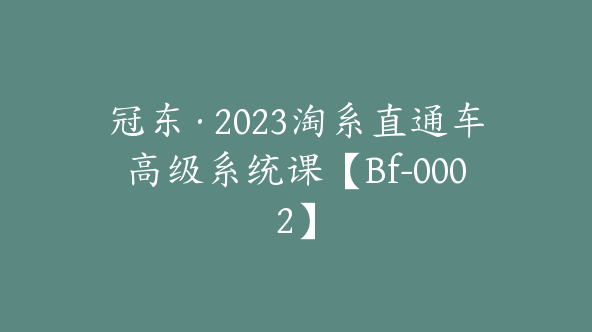 冠东·2023淘系直通车高级系统课【Bf-0002】