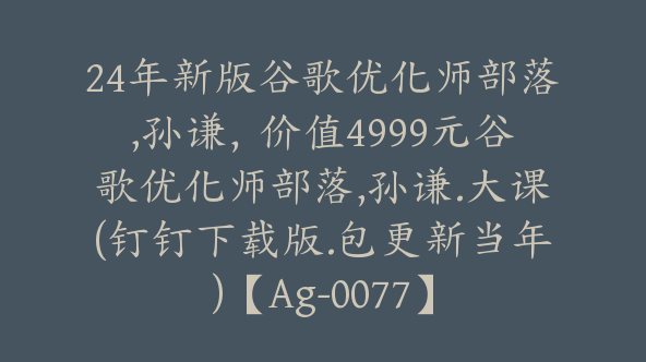 24年新版谷歌优化师部落,孙谦，价值4999元谷歌优化师部落,孙谦.大课(钉钉下载版.包更新当年)【Ag-0077】