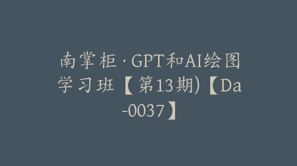 南掌柜·GPT和AI绘图学习班【第13期)【Da-0037】