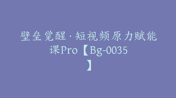 壁垒觉醒·短视频原力赋能课Pro【Bg-0035】