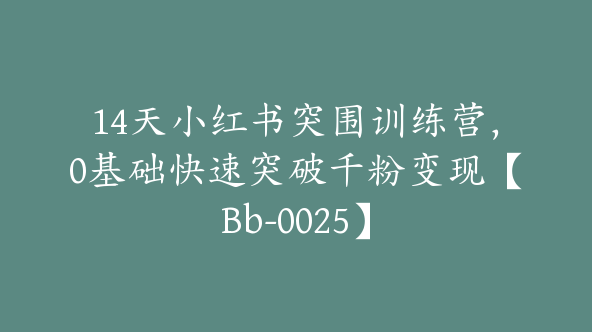 14天小红书突围训练营，0基础快速突破千粉变现【Bb-0025】