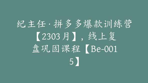 纪主任·拼多多爆款训练营【2303月】，线上​复盘巩固课程【Be-0015】