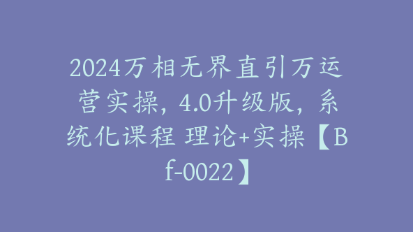 2024万相无界直引万运营实操，4.0升级版，系统化课程 理论+实操【Bf-0022】