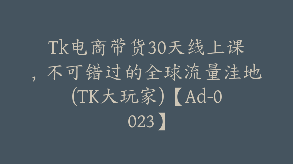 Tk电商带货30天线上课，不可错过的全球流量洼地(TK大玩家)【Ad-0023】