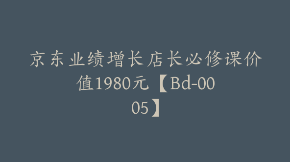 京东业绩增长店长必修课价值1980元【Bd-0005】