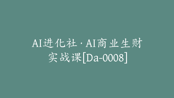 AI进化社·AI商业生财实战课[Da-0008]