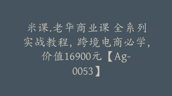 米课.老华商业课 全系列实战教程，跨境电商必学，价值16900元【Ag-0053】