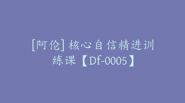 [阿伦] 核心自信精进训练课【Df-0005】