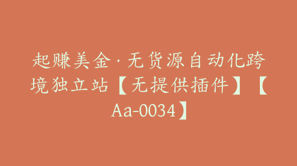 起赚美金·无货源自动化跨境独立站【无提供插件】【Aa-0034】