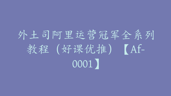 外土司阿里运营冠军全系列教程（好课优推）【Af-0001】