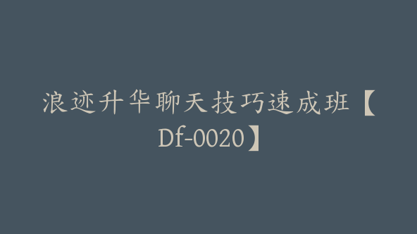 浪迹升华聊天技巧速成班【Df-0020】