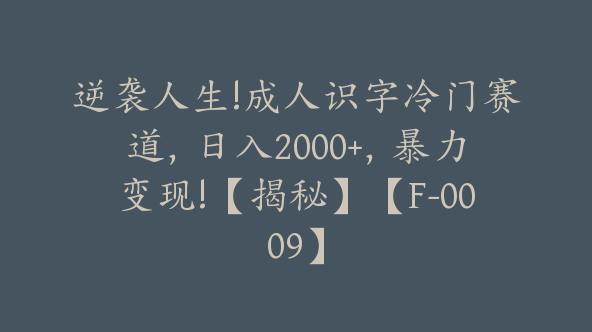 逆袭人生!成人识字冷门赛道，日入2000+，暴力变现!【揭秘】【F-0009】