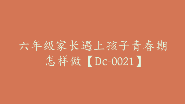 六年级家长遇上孩子青春期怎样做【Dc-0021】