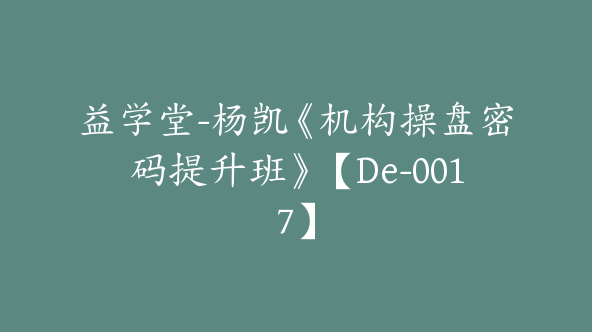 益学堂-杨凯《机构操盘密码提升班》【De-0017】