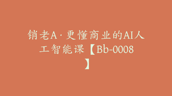 销老A·更懂商业的AI人工智能课【Bb-0008】