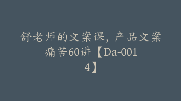 舒老师的文案课，产品文案痛苦60讲【Da-0014】