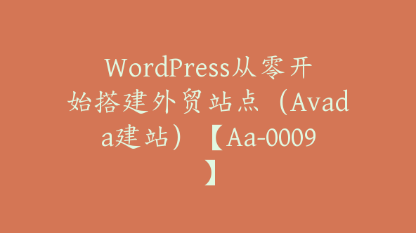 WordPress从零开始搭建外贸站点（Avada建站）【Aa-0009】