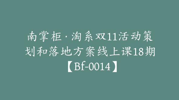 南掌柜·淘系双11活动策划和落地方案线上课18期【Bf-0014】