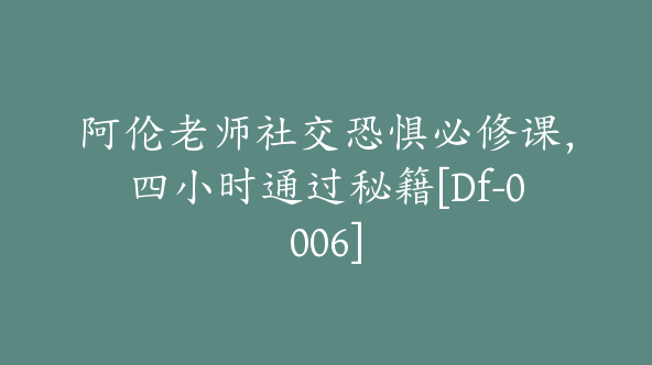 阿伦老师社交恐惧必修课，四小时通过秘籍[Df-0006]