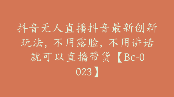 抖音无人直播抖音最新创新玩法，不用露脸，不用讲话就可以直播带货【Bc-0023】