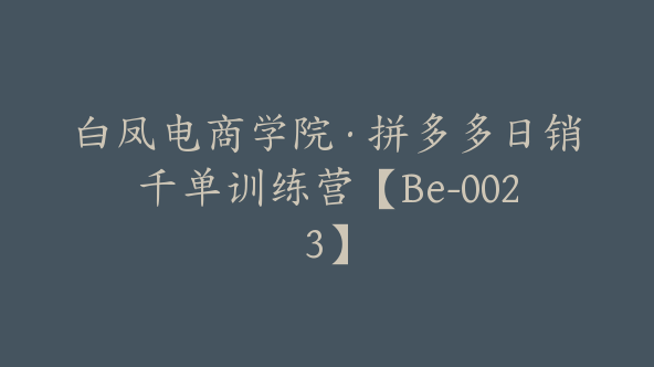 白凤电商学院·拼多多日销千单训练营【Be-0023】