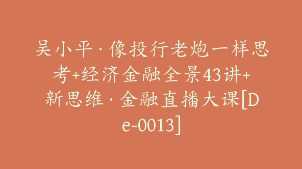 吴小平·像投行老炮一样思考+经济金融全景43讲+新思维·金融直播大课[De-0013]