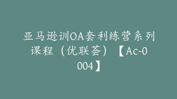 亚马逊训OA套利练营系列课程（优联荟）【Ac-0004】