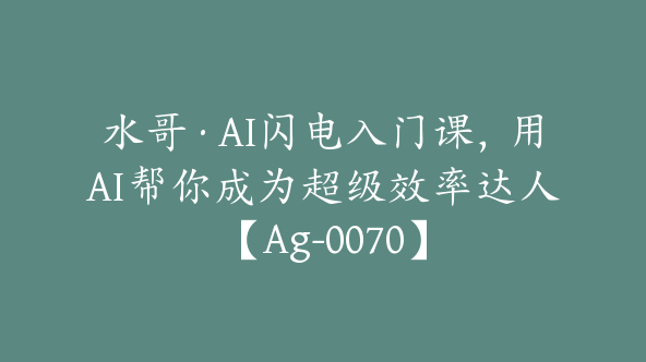 水哥·AI闪电入门课，用AI帮你成为超级效率达人【Ag-0070】