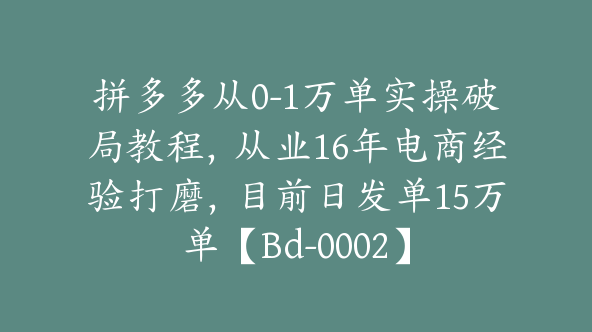 拼多多从0-1万单实操破局教程，从业16年电商经验打磨，目前日发单15万单【Bd-0002】