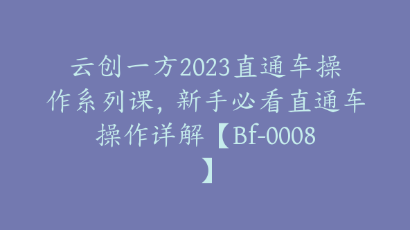 云创一方2023直通车操作系列课，新手必看直通车操作详解【Bf-0008】