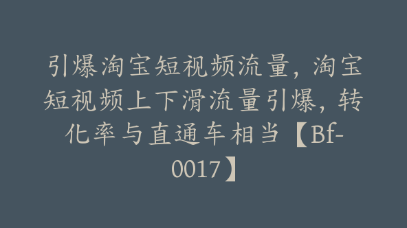 引爆淘宝短视频流量，淘宝短视频上下滑流量引爆，转化率与直通车相当【Bf-0017】