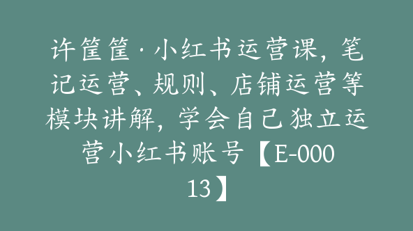 许筐筐·小红书运营课，笔记运营、规则、店铺运营等模块讲解，学会自己独立运营小红书账号【E-00013】