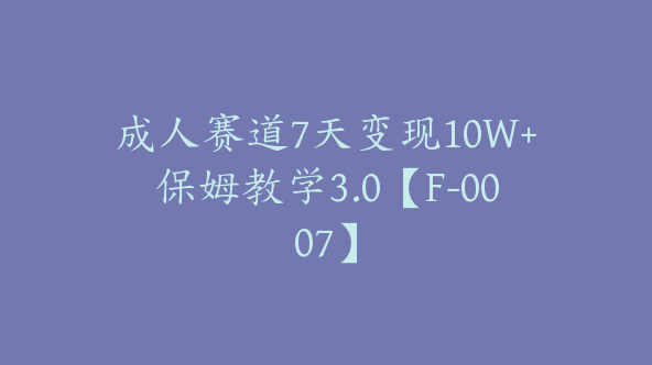 成人赛道7天变现10W+保姆教学3.0【F-0007】