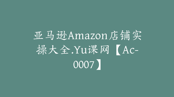 亚马逊Amazon店铺实操大全.Yu课网【Ac-0007】