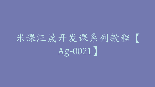 米课汪晟开发课系列教程【Ag-0021】