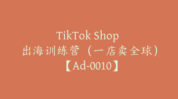 TikTok Shop 出海训练营（一店卖全球）【Ad-0010】