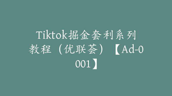 Tiktok掘金套利系列教程（优联荟）【Ad-0001】