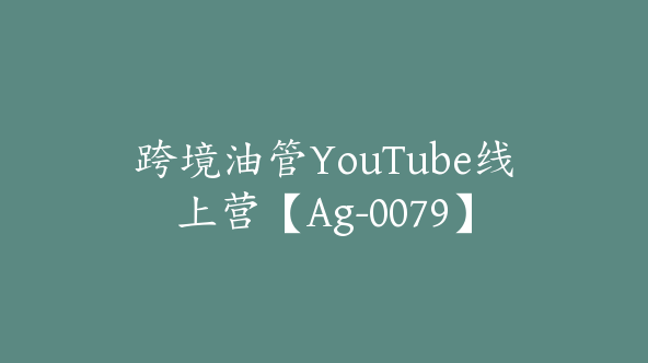 跨境油管YouTube线上营【Ag-0079】