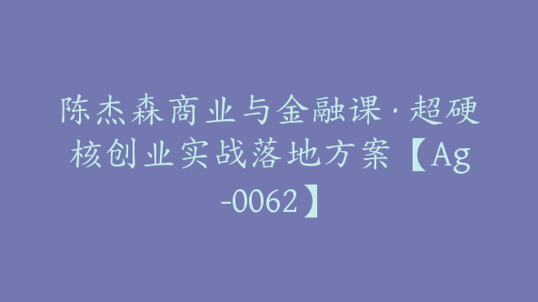 陈杰森商业与金融课·超硬核创业实战落地方案【Ag-0062】