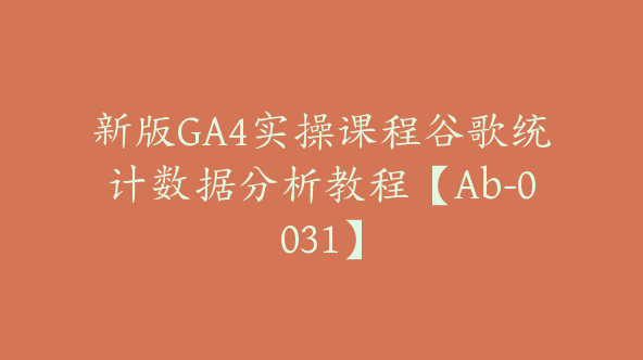 新版GA4实操课程谷歌统计数据分析教程【Ab-0031】