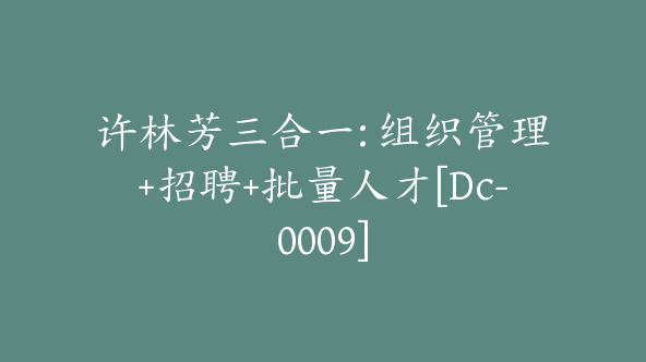 许林芳三合一: 组织管理+招聘+批量人才[Dc-0009]