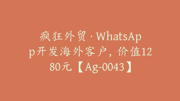 疯狂外贸·WhatsApp开发海外客户，价值1280元【Ag-0043】