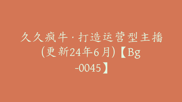 久久疯牛·打造运营型主播(更新24年6月)【Bg-0045】