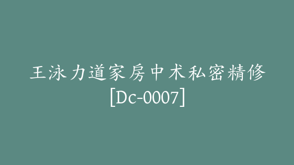 王泳力道家房中术私密精修[Dc-0007]