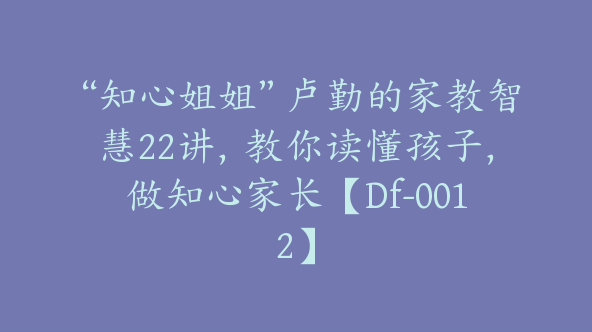 “知心姐姐”卢勤的家教智慧22讲，教你读懂孩子，做知心家长【Df-0012】