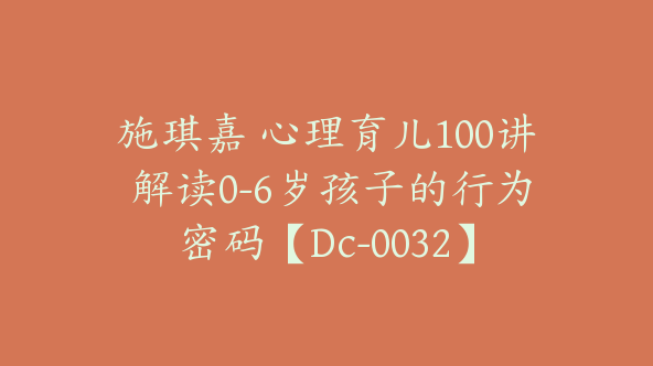 施琪嘉 心理育儿100讲 解读0-6岁孩子的行为密码【Dc-0032】