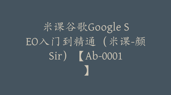 米课谷歌Google SEO入门到精通（米课-颜Sir）【Ab-0001】